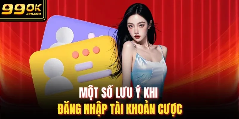 Một số lưu ý khi đăng nhập tài khoản cược